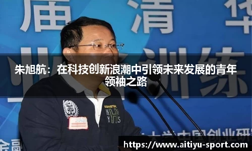 朱旭航：在科技创新浪潮中引领未来发展的青年领袖之路